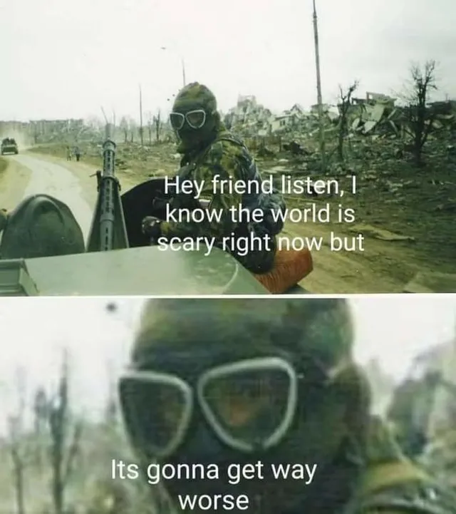 A vertical two-panel meme. The first shows a soldier in a gas mask riding a jeep with a mounted LMG, from the perspective of a back seat passenger. The soldier is turned to face the camera, and the panel is captioned 'Hey friend listen, I know the world is scary right now but'. The second panel is a zoom on the soldier's face, captioned 'Its [sic] gonna get way worse'